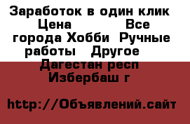 Заработок в один клик › Цена ­ 1 000 - Все города Хобби. Ручные работы » Другое   . Дагестан респ.,Избербаш г.